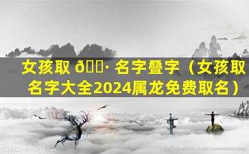 女孩取 🌷 名字叠字（女孩取名字大全2024属龙免费取名）